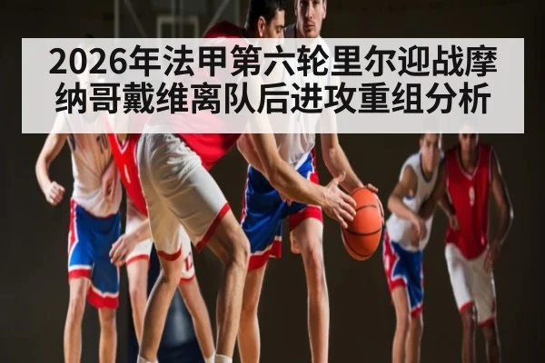 2026年法甲第六轮里尔迎战摩纳哥戴维离队后进攻重组分析 - kaiyun
