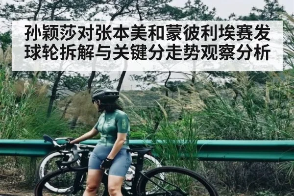 孙颖莎对张本美和蒙彼利埃赛发球轮拆解与关键分走势观察分析