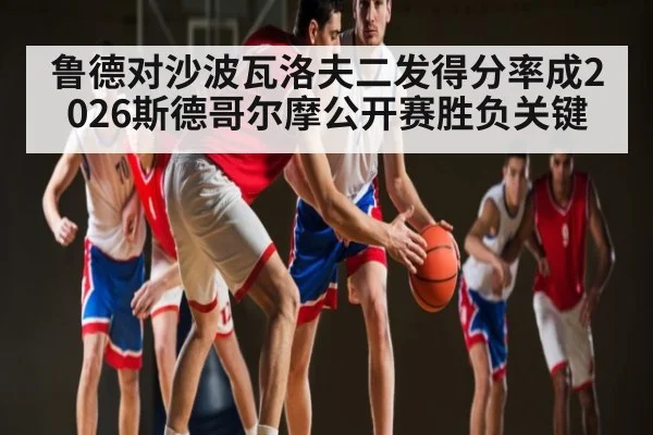 鲁德对沙波瓦洛夫二发得分率成2026斯德哥尔摩公开赛胜负关键