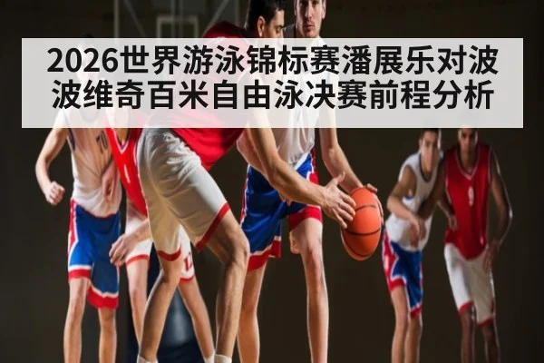 2026世界游泳锦标赛潘展乐对波波维奇百米自由泳决赛前程分析